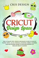 Cricut Design Space: The Ultimate Tips, Tricks and Hacks Guide to Create Paper, Vinyl, Glass, Stencils, Stickers, Fabric, Leather and Much More Projects from Beginners to Skilled Cricut Makers