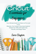 Cricut Essentials for Beginners: Your Ultimate Guide from Basics to Pro-Level Cricut Wizardry. From Setup to Stunning Creations! Elevate Your Skills with Expert Tips, Tutorials, and Design Hacks!
