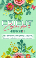 Cricut Explore Air 2: 4 Books in 1: Your Comprehensive Guide to Make DIY Crafts With Explore Air 2, Design Space Software, Project Ideas, and Accessories and Materials to Turn in Business Ideas too