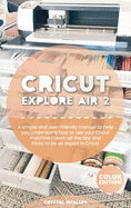 Cricut Explore Air 2: A simple and user-friendly manual to help you understand how to use your Cricut machine Learn all the tips and tricks to be an expert in Cricut