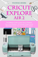 Cricut Explore Air 2: The Definitive Guide to Learn How to Maximize Your Cricut Machine. +30 Fantastic Projects to do With Design Space. Give Your Creativity a Boost