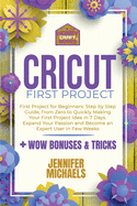 Cricut First Project: Step by Step Guide, from Zero to Quickly Making Your First Project Idea in 7 Days. Expand Your Passion and Become an Expert User in Few Weeks