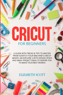 Cricut for Beginners: A Guide with Tricks & Tips to Master from Scratch Your Machine's Cricut Maker, Air Explore 2 with Design Space and Many Project Ideas to Inspire You to Make Your Best Works!