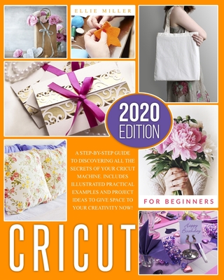 Cricut for Beginners: A Step-by-Step Guide to Discovering All the Secrets of your Cricut Machine. Includes Illustrated Practical Examples and Project Ideas to Give Space to your Creativity Now! - Miller, Ellie