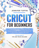 Cricut for Beginners: A Step-by-Step Guide To Master Your Cricut Machine and Design Space and Make Money With It. How To Start a Business With Cricut. Can You Make It? Tips and Tricks Included.