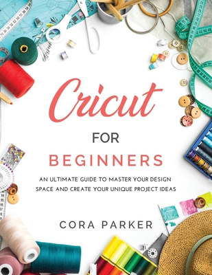 Cricut for Beginners: An ultimate guide to master your design space and create your unique project ideas - Parker, Cora