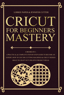 Cricut For Beginners Mastery - 4 Books in 1: A Practical & Complete Step-By-Step Guide To Become An Expert. How To Use The Cutting Machines & Cricut Design Space To Craft Out Creative Project Ideas