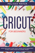 Cricut for Beginners: Step By Step Guide To Start Cricut. Master Cricut Design Space to Easily Create Unique and Original Project.