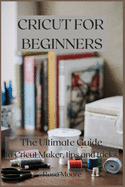 Cricut For Beginners: The Ultimate Guide to Cricut Maker, Tips and Tricks
