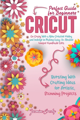 Cricut: Go Crazy With a New Creative Hobby and Indulge in Making Easy-To-Realize Unique Handmade Gifts. Bursting With Crafting Ideas for Artistic, Stunning Projects. Perfect Guide for Beginners. - Crosby, Jasmine