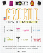 Cricut How to Handle It: The Time-saving Guide to Understand Cricut Materials, Tools & Accessories and Use Them Properly without Headaches
