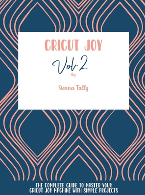 Cricut Joy: The Complete Guide To Master Your Cricut Joy Machine With Simple Projects - Tally, Sienna