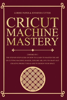 Cricut Machine Mastery - 2 Books in 1: The Step-By-Step Guide On How to Learn to Master the Art of Cutting Machine (Maker, Explore Air, Joy) To Craft Out Creative Project Ideas And To Design Your Space - Paper, Lorrie, and Cutter, Jennifer