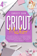 Cricut Maker: 4 Books In 1: The Most Complete Collection Of Books To Master The Use Of Your Cricut Machine. Discover Countless Project Ideas And Use The Design Space App To Easily Craft Amazing Projects