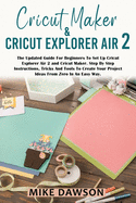 Cricut Maker & Cricut Explorer Air 2: The Updated Guide For Beginners To Set Up Cricut Explorer Air 2 and Cricut Maker. Step By Step Instructions, Tricks And Tools To Create Your Project Ideas From Zero In An Easy Way
