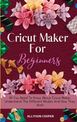 Cricut Maker For Beginners: All You Need To Know About Cricut Maker, Understand The Different Models And How They Work - Cooper, Allyson