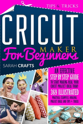 Cricut Maker For Beginners: An Effective Step-by-step Guide to Start Making Real Your Cricut Project Ideas Today: 369 Illustrated Practical Examples, Original Project Ideas, and Tips & Tricks - Crafts, Sarah