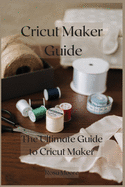 Cricut Maker Guide: The Ultimate Guide to Cricut Maker