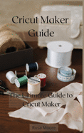 Cricut Maker Guide: The Ultimate Guide to Cricut Maker