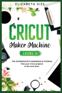 Cricut Maker Machine: LEVEL 2: THE INTERMEDIATE'S HANDBOOK & TUTORIAL Take your Cricut projects to the next level.