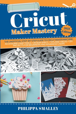 Cricut Maker Mastery: The Unofficial Step-By-Step Guide to Cricut Maker Machine, Accessories and Tools + Design Space + Tips and Tricks + DIY Projects for Beginners and Advanced Users 2021 Edition - Smalley, Philippa