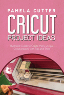 Cricut Project Idea: Illustrated Guide to Create Many Unique Cricut projects with Tips and Tricks