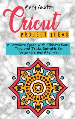 Cricut project ideas: A Complete Guide with Illustrations, Tips, and Tricks Suitable for Beginners and Advanced - Austen, Mary