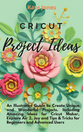 Cricut Project Ideas: An Illustrated Guide to Create Unique and Wonderful Projects. Including Amazing Ideas for Cricut Maker, Explore Air 2, Joy and Tips & Tricks for Beginners and Advanced Users