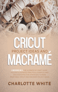 Cricut Project Ideas and Macrame: 2 Books in 1: The Ultimate DIY Craft Guide. Follow Illustrated Practical Examples and Discover Effective Strategies to Make Profitable Cricut and Macrame Project Ideas.