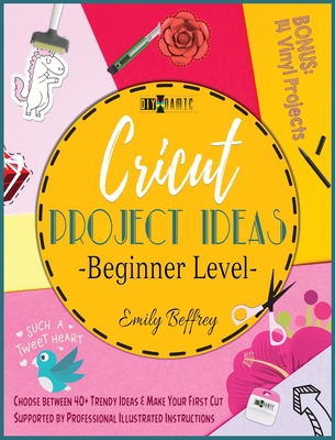 Cricut Project Ideas [Beginner Level]: Choose between 40+ Trendy Ideas & Make Your First Cut Supported by Professional Illustrated Instructions. BONUS: 14 Vinyl Projects - Beffrey, Emily