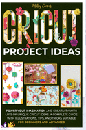 Cricut Project Ideas: Power Your Imagination and Creativity with Lots of Unique Cricut Ideas. A Complete Guide with Illustrations, Tips, and Tricks Suitable for Beginners and Advanced