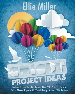 Cricut Project Ideas: The Latest Complete Guide with Over 200 Project Ideas for Cricut Maker, Explore Air 2 and Design Space. 2020 Edition - Miller, Ellie