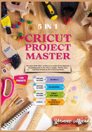 Cricut Project Master 5 in 1: The Best 2020-2021 Creations to Evolve from Beginner to Professional in Less than 2 Weeks. Renew Your Creativity Thanks to the Cricut Machines