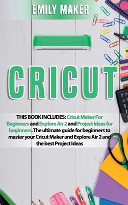 Cricut: This Book Includes: Cricut Maker For Beginners and Explore Air 2 and Project Ideas for beginners. The ultimate guide for beginners to master your Cricut Maker and Explore Air 2 and the best Project Ideas - Maker, Emily