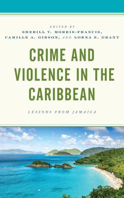Crime and Violence in the Caribbean: Lessons from Jamaica - Morris-Francis, Sherill V C (Contributions by), and Gibson, Camille A (Contributions by), and Grant, Lorna E (Contributions by)