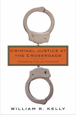 Criminal Justice at the Crossroads: Transforming Crime and Punishment - Kelly, William R.