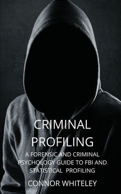 Criminal Profiling: A Forensic and Criminal Psychology Guide to FBI and Statistical Profiling - Whiteley, Connor