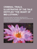 Criminal Trials, Illustrative of the Tale Entitled the Heart of Mid-Lothian, Published from the Original Record: With a Prefatory Notice, Including Some Particular of the Life of Captain John Porteous (Classic Reprint)