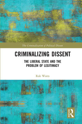 Criminalizing Dissent: The Liberal State and the Problem of Legitimacy - Watts, Rob