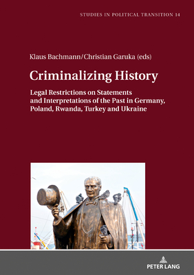 Criminalizing History: Legal Restrictions on Statements and Interpretations of the Past in Germany, Poland, Rwanda, Turkey and Ukraine - Bachmann, Klaus (Editor), and Garuka, Christian (Editor)