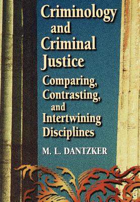 Criminology and Criminal Justice: Comparing, Contrasting, and Intertwining Disciplines - Dantzker, M L, and Dantzger, and Dantzker, Mark L