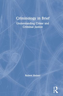 Criminology in Brief: Understanding Crime and Criminal Justice - Heiner, Robert