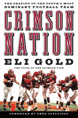 Crimson Nation: The Shaping of the South's Most Dominant Football Team - Gold, Eli, and Stallings, Gene (Foreword by)