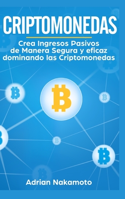 Criptomonedas: Crea Ingresos Pasivos de Manera Segura y eficaz dominando las Criptomonedas - Nakamoto, Adrian