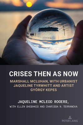 Crises Then as Now: Marshall McLuhan, with Urbanist Jaqueline Tyrwhitt and Artist Gyorgy Kepes - Shoshkes, Ellen (Contributions by), and Terranova, Charissa (Contributions by), and Strate, Lance (Editor)