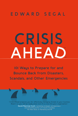 Crisis Ahead: 101 Ways to Prepare for and Bounce Back from Disasters, Scandals and Other Emergencies - Segal, Edward