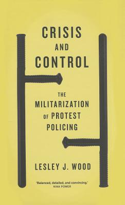 Crisis and Control: The Militarization of Protest Policing - Wood, Lesley J, Professor