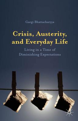 Crisis, Austerity, and Everyday Life: Living in a Time of Diminishing Expectations - Bhattacharyya, Gargi