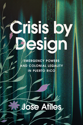 Crisis by Design: Emergency Powers and Colonial Legality in Puerto Rico - Atiles, Jose