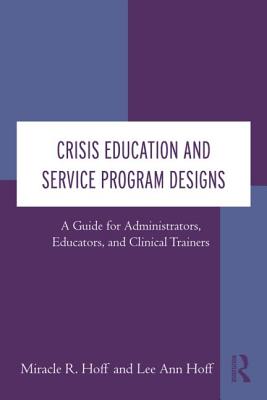 Crisis Education and Service Program Designs: A Guide for Administrators, Educators, and Clinical Trainers - Hoff, Miracle R, and Hoff, Lee Ann
